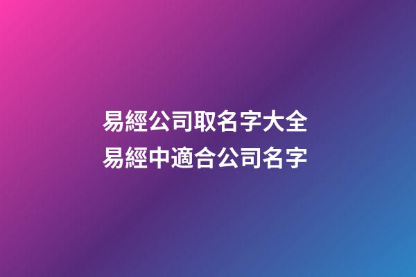易經公司取名字大全 易經中適合公司名字-第1張-公司起名-玄機派